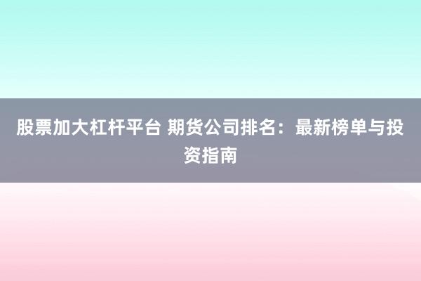 股票加大杠杆平台 期货公司排名：最新榜单与投资指南