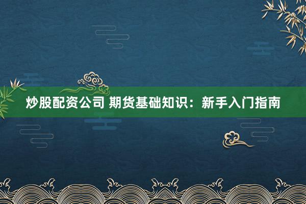 炒股配资公司 期货基础知识：新手入门指南