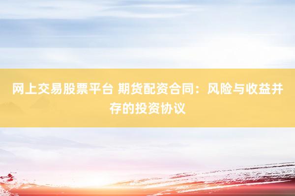 网上交易股票平台 期货配资合同：风险与收益并存的投资协议