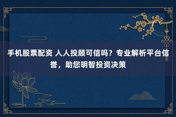 手机股票配资 人人投顾可信吗？专业解析平台信誉，助您明智投资决策