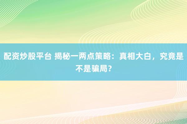 配资炒股平台 揭秘一两点策略：真相大白，究竟是不是骗局？