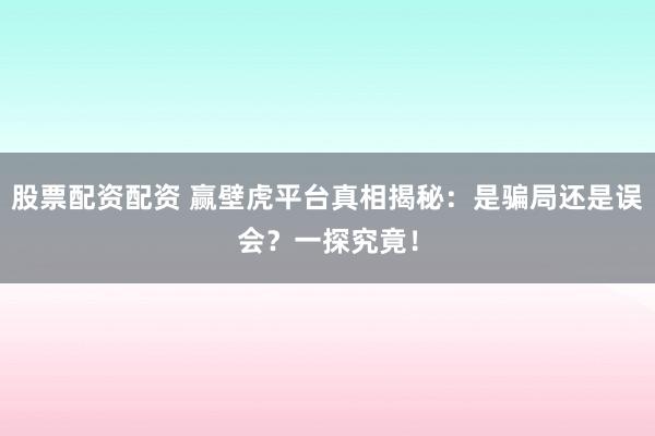 股票配资配资 赢壁虎平台真相揭秘：是骗局还是误会？一探究竟！