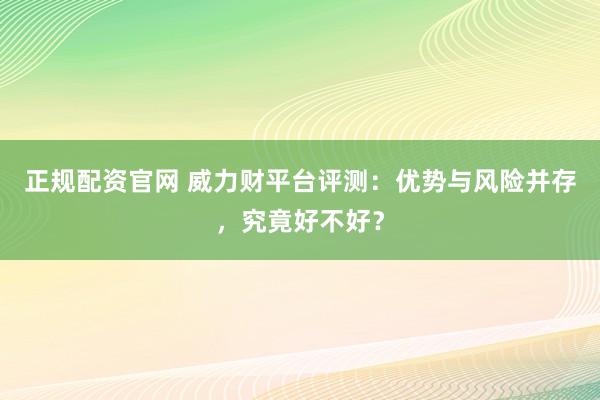 正规配资官网 威力财平台评测：优势与风险并存，究竟好不好？