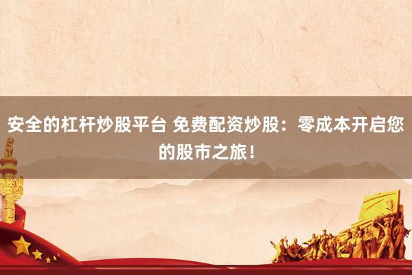 安全的杠杆炒股平台 免费配资炒股：零成本开启您的股市之旅！