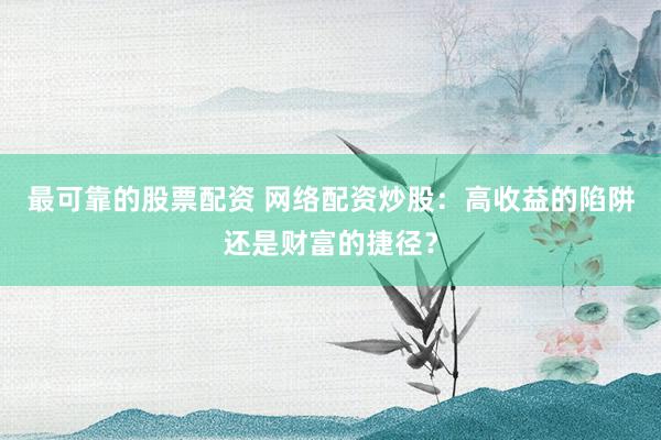 最可靠的股票配资 网络配资炒股：高收益的陷阱还是财富的捷径？