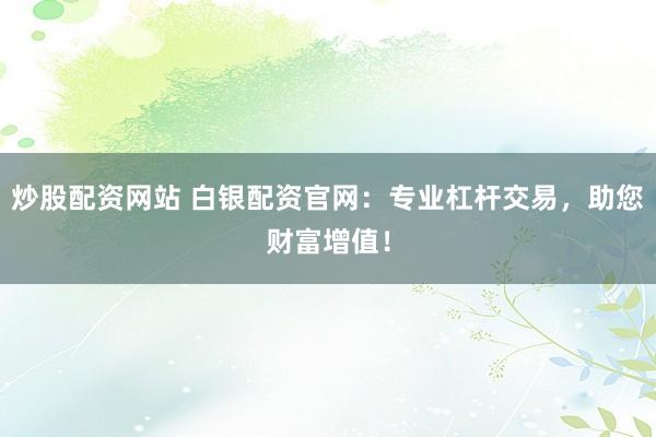 炒股配资网站 白银配资官网：专业杠杆交易，助您财富增值！