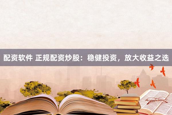 配资软件 正规配资炒股：稳健投资，放大收益之选