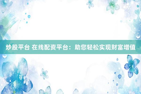 炒股平台 在线配资平台：助您轻松实现财富增值