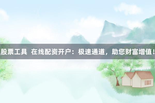 股票工具  在线配资开户：极速通道，助您财富增值！