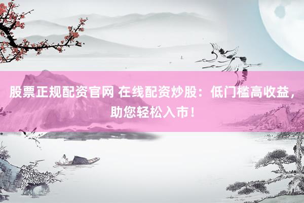 股票正规配资官网 在线配资炒股：低门槛高收益，助您轻松入市！