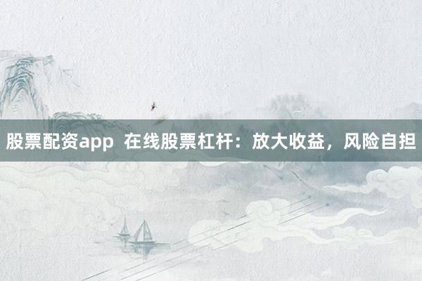 股票配资app  在线股票杠杆：放大收益，风险自担