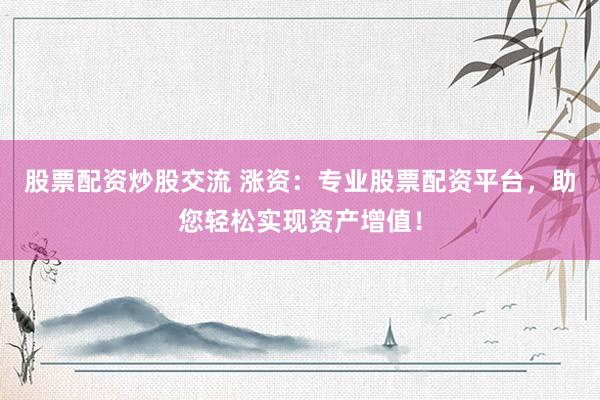 股票配资炒股交流 涨资：专业股票配资平台，助您轻松实现资产增值！