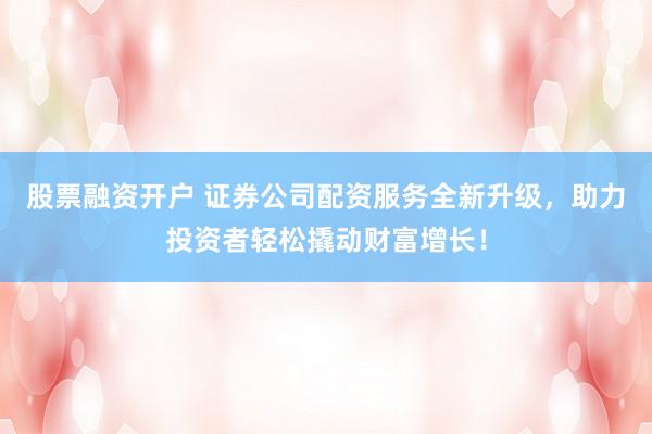 股票融资开户 证券公司配资服务全新升级，助力投资者轻松撬动财富增长！
