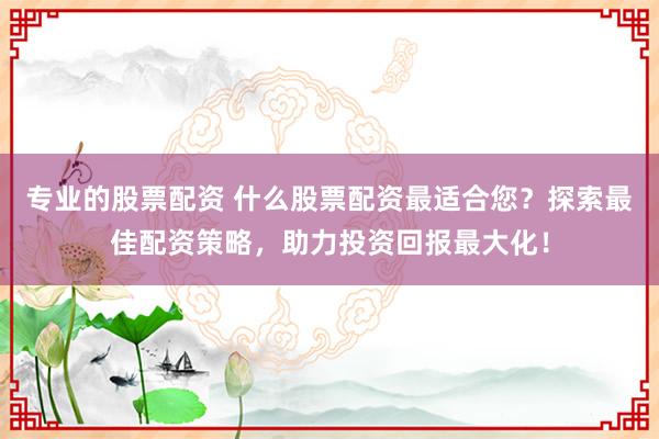 专业的股票配资 什么股票配资最适合您？探索最佳配资策略，助力投资回报最大化！