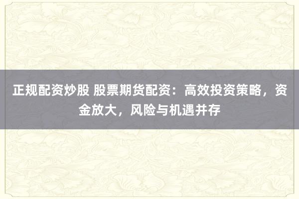 正规配资炒股 股票期货配资：高效投资策略，资金放大，风险与机遇并存