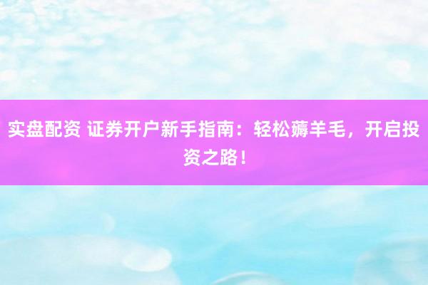实盘配资 证券开户新手指南：轻松薅羊毛，开启投资之路！
