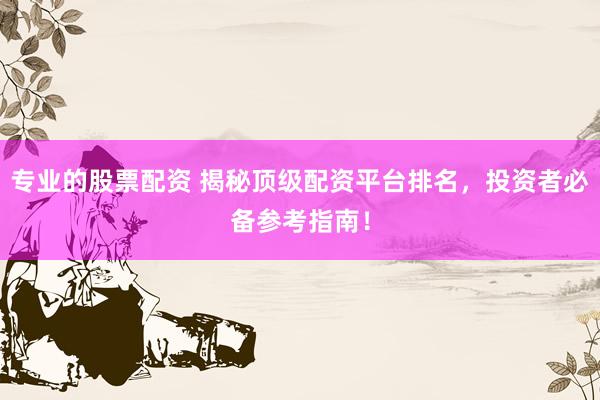 专业的股票配资 揭秘顶级配资平台排名，投资者必备参考指南！