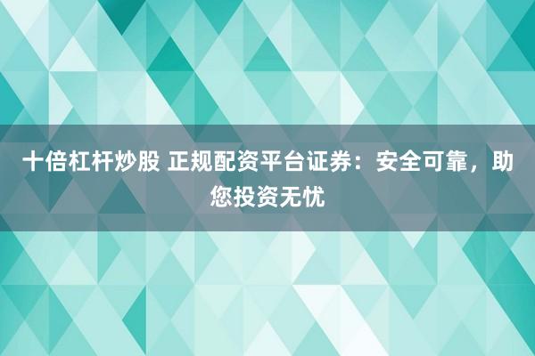 十倍杠杆炒股 正规配资平台证券：安全可靠，助您投资无忧