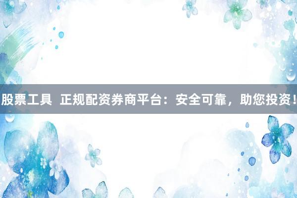 股票工具  正规配资券商平台：安全可靠，助您投资！