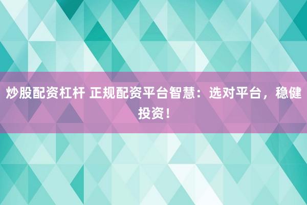 炒股配资杠杆 正规配资平台智慧：选对平台，稳健投资！