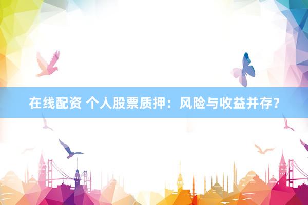 在线配资 个人股票质押：风险与收益并存？