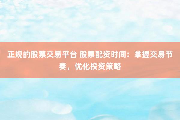 正规的股票交易平台 股票配资时间：掌握交易节奏，优化投资策略