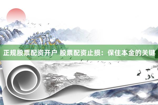 正规股票配资开户 股票配资止损：保住本金的关键