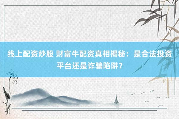 线上配资炒股 财富牛配资真相揭秘：是合法投资平台还是诈骗陷阱？