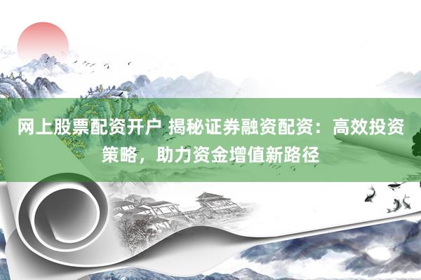网上股票配资开户 揭秘证券融资配资：高效投资策略，助力资金增值新路径