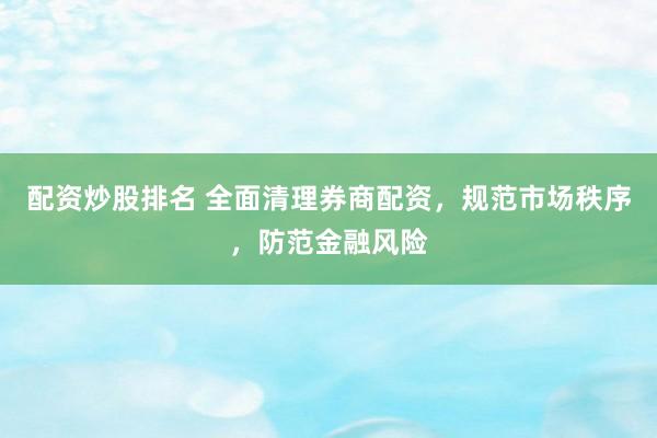 配资炒股排名 全面清理券商配资，规范市场秩序，防范金融风险