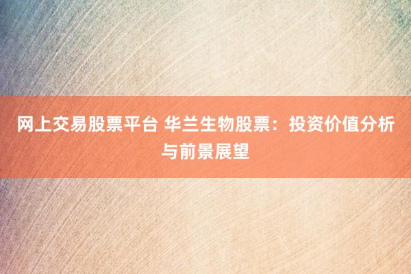网上交易股票平台 华兰生物股票：投资价值分析与前景展望