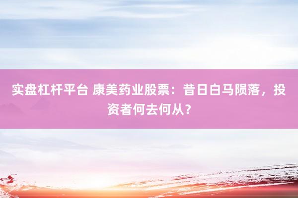 实盘杠杆平台 康美药业股票：昔日白马陨落，投资者何去何从？