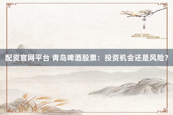 配资官网平台 青岛啤酒股票：投资机会还是风险？