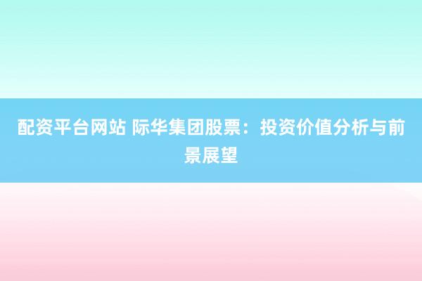 配资平台网站 际华集团股票：投资价值分析与前景展望