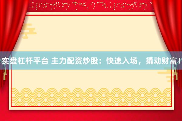 实盘杠杆平台 主力配资炒股：快速入场，撬动财富！