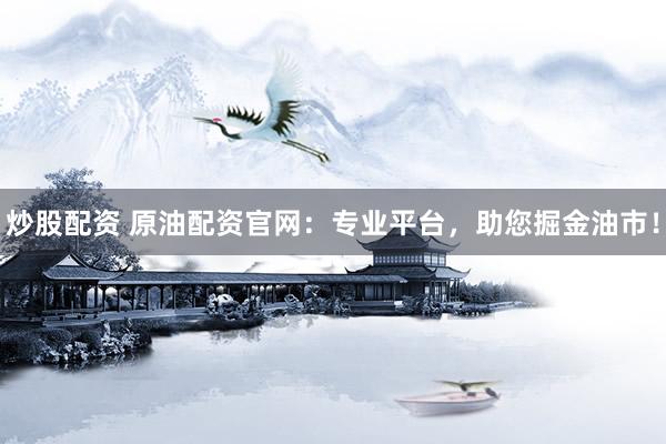 炒股配资 原油配资官网：专业平台，助您掘金油市！