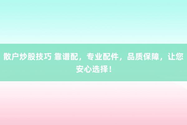 散户炒股技巧 靠谱配，专业配件，品质保障，让您安心选择！