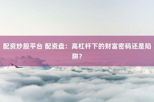 配资炒股平台 配资盘：高杠杆下的财富密码还是陷阱？