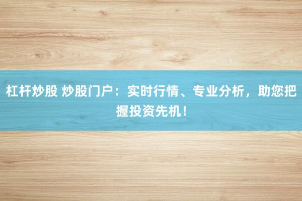 杠杆炒股 炒股门户：实时行情、专业分析，助您把握投资先机！