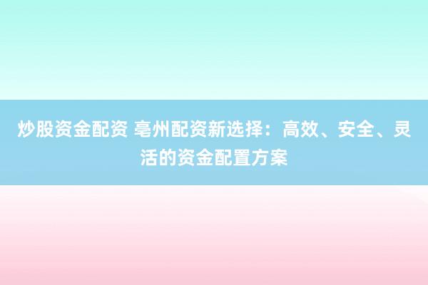 炒股资金配资 亳州配资新选择：高效、安全、灵活的资金配置方案