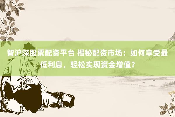 智沪深股票配资平台 揭秘配资市场：如何享受最低利息，轻松实现资金增值？