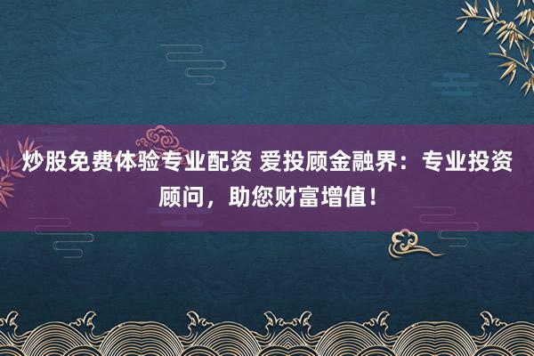 炒股免费体验专业配资 爱投顾金融界：专业投资顾问，助您财富增值！