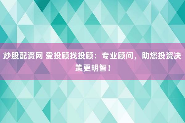 炒股配资网 爱投顾找投顾：专业顾问，助您投资决策更明智！