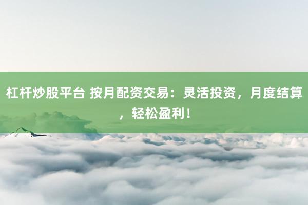 杠杆炒股平台 按月配资交易：灵活投资，月度结算，轻松盈利！