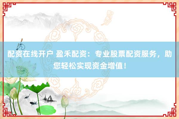 配资在线开户 盈禾配资：专业股票配资服务，助您轻松实现资金增值！