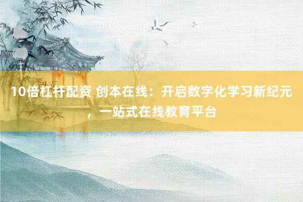10倍杠杆配资 创本在线：开启数字化学习新纪元，一站式在线教育平台