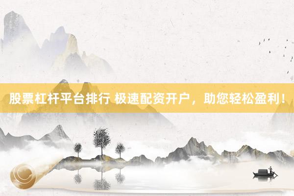 股票杠杆平台排行 极速配资开户，助您轻松盈利！