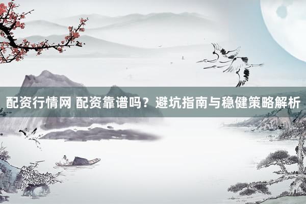 配资行情网 配资靠谱吗？避坑指南与稳健策略解析