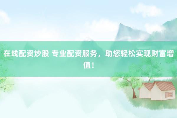 在线配资炒股 专业配资服务，助您轻松实现财富增值！