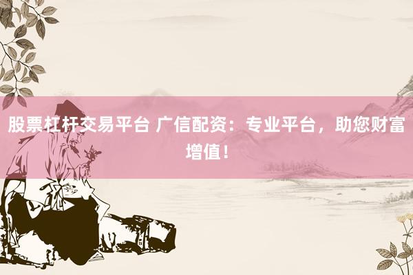 股票杠杆交易平台 广信配资：专业平台，助您财富增值！